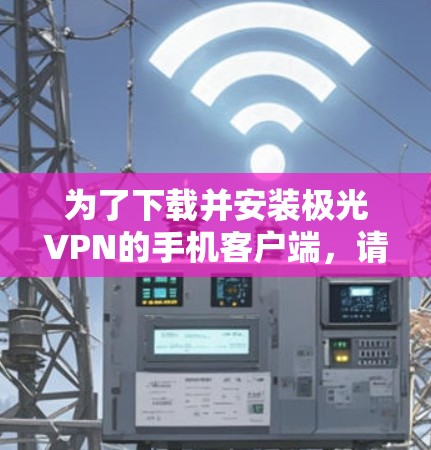 为了下载并安装极光VPN的手机客户端，请按照以下步骤操作