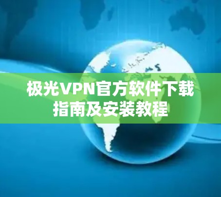 极光VPN官方软件下载指南及安装教程 极光VPN官方软件下载指南及安装教程