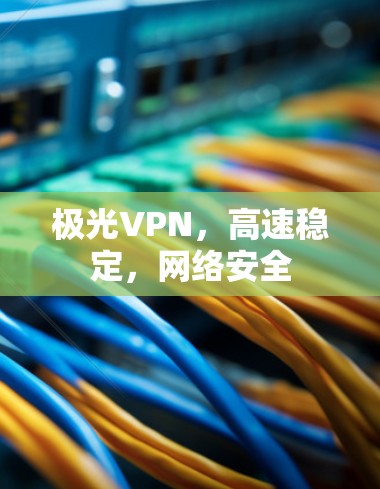极光VPN，高速稳定，网络安全