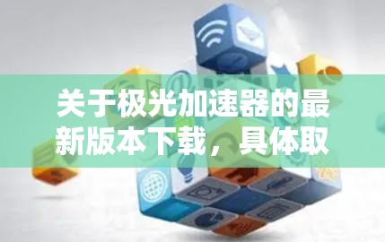 关于极光加速器的最新版本下载,具体取决于您使用的加速器型号和品牌。以下是一些常见的加速器及其下载信息 关于极光加速器的最新版本下载,具体取决于您使用的加速器型号和品牌。以下是一些常见的加速器及其下载信息