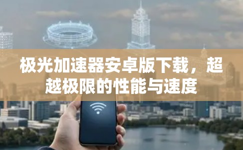 极光加速器安卓版下载，超越极限的性能与速度