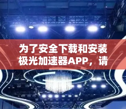 为了安全下载和安装极光加速器APP，请按照以下步骤操作