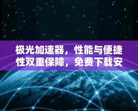 极光加速器，性能与便捷性双重保障，免费下载安装，提升你的通信效率！