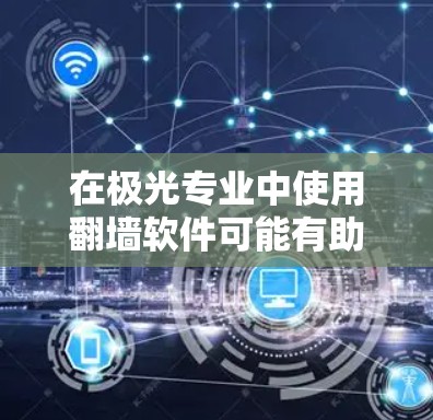 在极光专业中使用翻墙软件可能有助于访问受限的资源，但需谨慎考虑法律和安全问题。以下是解决方案