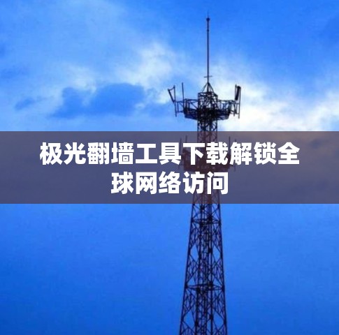极光翻墙工具下载解锁全球网络访问