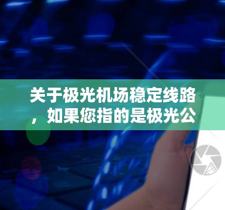 关于极光机场稳定线路，如果您指的是极光公司运营的某个特定机场项目或相关线路的稳定性问题，以下是一些可能的解释和建议