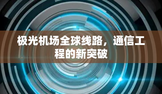 极光机场全球线路,通信工程的新突破 极光机场全球线路,通信工程的新突破