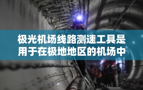 极光机场线路测速工具是用于在极地地区的机场中测量飞机飞行速度的设备,旨在优化飞行效率和减少环境影响。以下是对该工具的详细分析 极光机场线路测速工具是用于在极地地区的机场中测量飞机飞行速度的设备,旨在优化飞行效率和减少环境影响。以下是对该工具的详细分析
