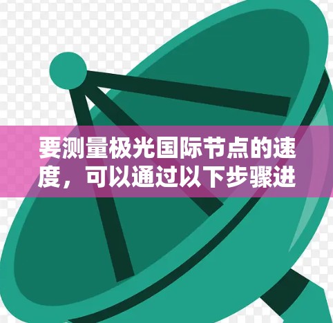 要测量极光国际节点的速度,可以通过以下步骤进行 要测量极光国际节点的速度,可以通过以下步骤进行