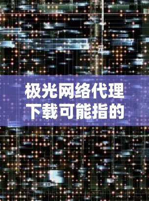 极光网络代理下载可能指的是某个特定的软件或工具，用于网络代理相关的功能。为了帮助您找到正确的下载资源，请您提供更多信息，例如