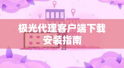 极光代理客户端下载安装指南 极光代理客户端下载安装指南