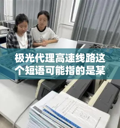极光代理高速线路这个短语可能指的是某个特定公司或项目中的代理业务,具体含义可能因上下文而异。如果你指的是某个特定公司或项目的代理业务,请提供更多信息,以便我更好地解答 极光代理高速线路这个短语可能指的是某个特定公司或项目中的代理业务,具体含义可能因上下文而异。如果你指的是某个特定公司或项目的代理业务,请提供更多信息,以便我更好地解答