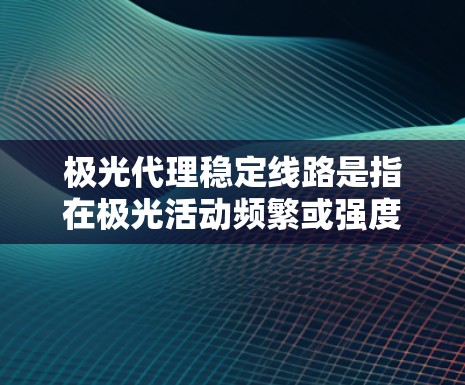 极光代理稳定线路是指在极光活动频繁或强度较大的情况下，通过建立多层次、多维度的通信传输体系，确保关键信息传输的稳定性和可靠性。以下是实现极光代理稳定线路的关键技术和措施