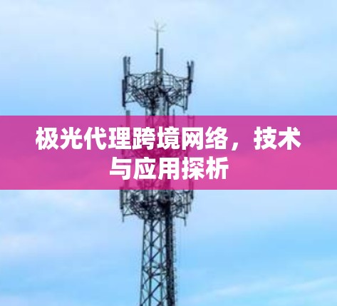 极光代理跨境网络,技术与应用探析 极光代理跨境网络,技术与应用探析