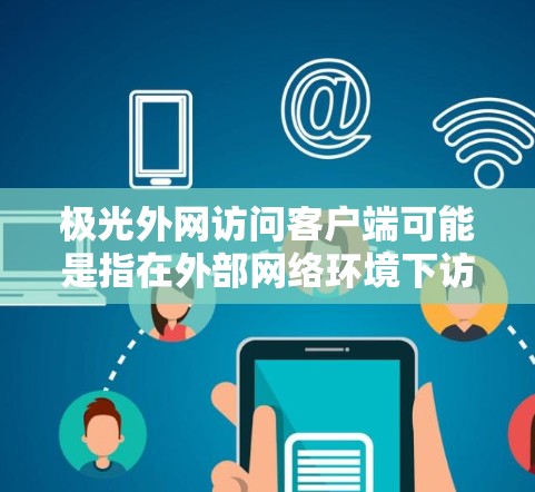 极光外网访问客户端可能是指在外部网络环境下访问内部网络上的客户端应用或服务。以下是一些可能的解决方法和注意事项 极光外网访问客户端可能是指在外部网络环境下访问内部网络上的客户端应用或服务。以下是一些可能的解决方法和注意事项