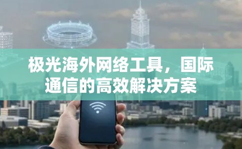 极光海外网络工具,国际通信的高效解决方案 极光海外网络工具,国际通信的高效解决方案
