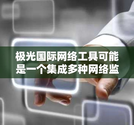 极光国际网络工具可能是一个集成多种网络监控和安全功能的综合解决方案，旨在帮助企业和组织更好地管理和保护其网络环境。以下是对其可能功能和特点的分析