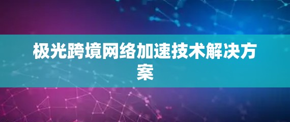 极光跨境网络加速技术解决方案