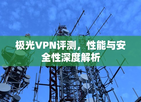 极光VPN评测，性能与安全性深度解析