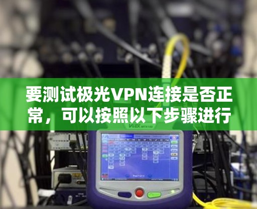 要测试极光VPN连接是否正常，可以按照以下步骤进行