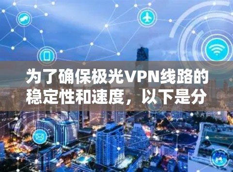 为了确保极光VPN线路的稳定性和速度，以下是分步骤的测试指南