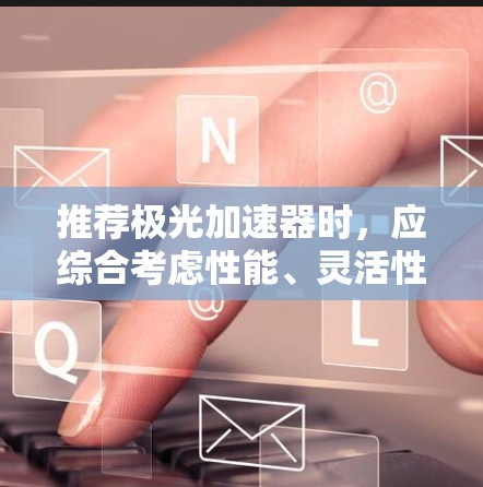 推荐极光加速器时，应综合考虑性能、灵活性、价格、维护及应用场景。以下是基于不同需求的推荐