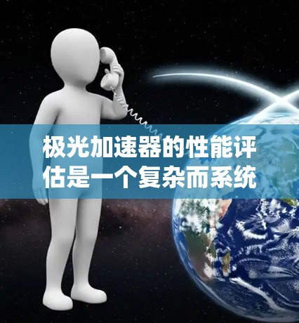 极光加速器的性能评估是一个复杂而系统的过程，涉及多个关键指标和因素。以下是对极光加速器性能的详细评估框架