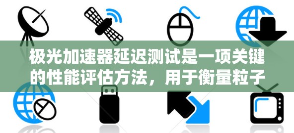 极光加速器延迟测试是一项关键的性能评估方法，用于衡量粒子在加速器中传输的时间延迟。以下是对该测试的详细分析和步骤