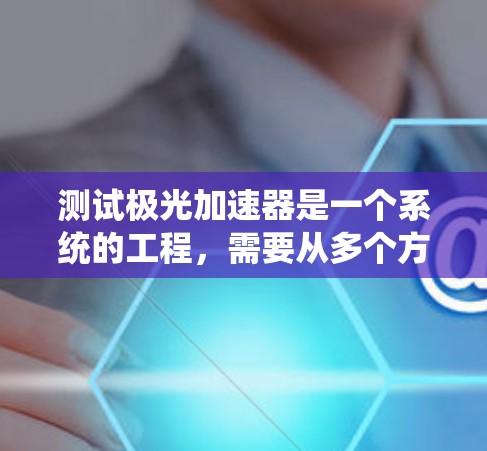 测试极光加速器是一个系统的工程，需要从多个方面进行详细检查和测试，以确保其性能和可靠性。以下是对测试步骤的总结