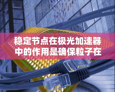 稳定节点在极光加速器中的作用是确保粒子在加速过程中的稳定运动，避免轨道偏移。以下是对其作用的详细分析