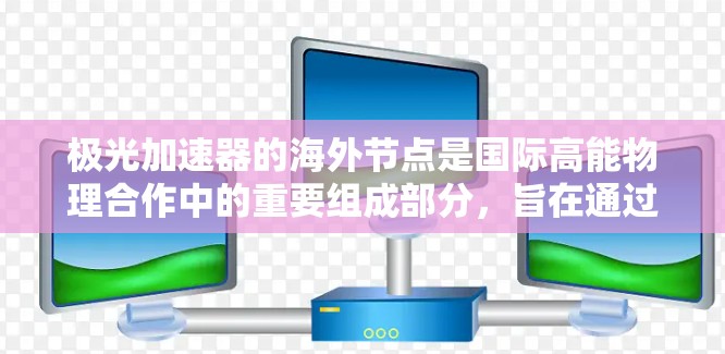 极光加速器的海外节点是国际高能物理合作中的重要组成部分，旨在通过全球分布式的节点协作进行高能粒子加速和研究。以下是对极光加速器海外节点的详细分析
