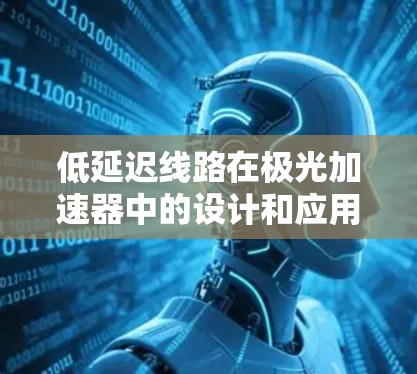 低延迟线路在极光加速器中的设计和应用至关重要，直接影响粒子的加速效率和实验结果的准确性。以下是对该主题的详细分析和总结