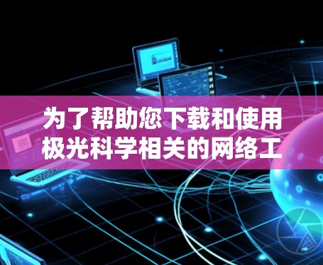 为了帮助您下载和使用极光科学相关的网络工具，以下是逐步指南