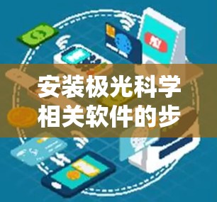 安装极光科学相关软件的步骤可以分为以下几个阶段，确保从选择到使用的每个环节都得到妥善处理