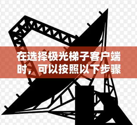 在选择极光梯子客户端时，可以按照以下步骤进行评估和选择