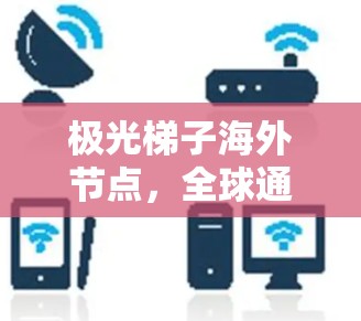 极光梯子海外节点，全球通信网络的关键支柱