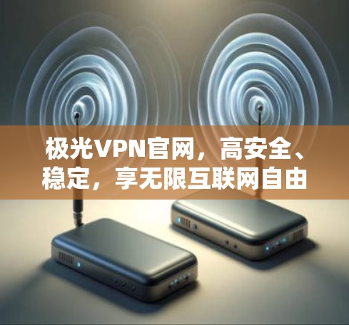 极光VPN官网,高安全、稳定,享无限互联网自由 极光VPN官网,高安全、稳定,享无限互联网自由