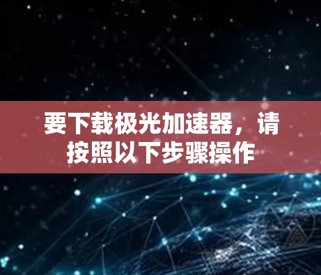 要下载极光加速器,请按照以下步骤操作