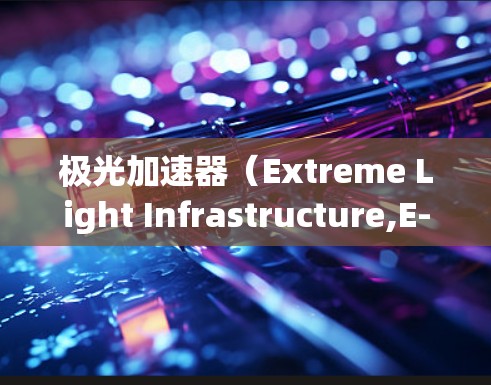 极光加速器(Extreme Light Infrastructure,E-Lite)是一种高能粒子加速器,主要用于研究高能粒子物理现象。它通常用于生成强大的电磁辐射,研究粒子相互作用等高深物理问题