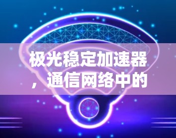 极光稳定加速器,通信网络中的关键技术