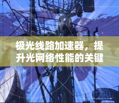 极光线路加速器,提升光网络性能的关键技术