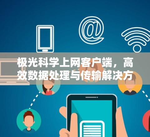 极光科学上网客户端,高效数据处理与传输解决方案 极光科学上网客户端,高效数据处理与传输解决方案