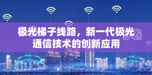 极光梯子线路，新一代极光通信技术的创新应用