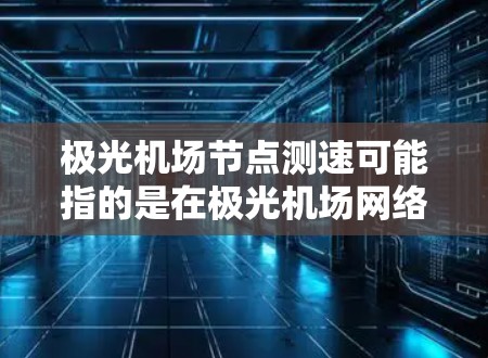 极光机场节点测速可能指的是在极光机场网络环境中,测试或测量特定节点的性能,例如网络延迟、带宽、稳定性等。以下是一些可能的方法和工具,可以帮助你进行节点测速