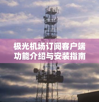 极光机场订阅客户端功能介绍与安装指南