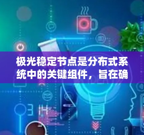 极光稳定节点是分布式系统中的关键组件，旨在确保数据的高可用性和一致性。以下是对其工作原理和技术实现的详细分析