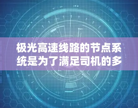 极光高速线路的节点系统是为了满足司机的多样化需求而设计的，旨在提升驾驶效率和舒适度。以下是对极光高速线路节点的详细分析