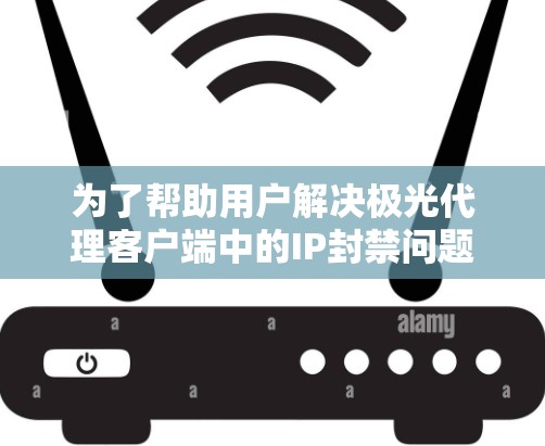 为了帮助用户解决极光代理客户端中的IP封禁问题,以下是详细的步骤指南