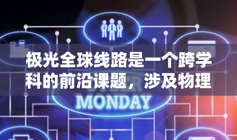极光全球线路是一个跨学科的前沿课题，涉及物理学、工程学、通信技术和国际合作等多个方面。以下是对极光全球线路的详细分析