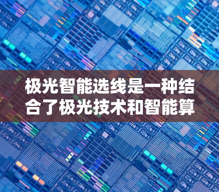 极光智能选线是一种结合了极光技术和智能算法的选线解决方案，旨在优化选线效率和准确性。以下是关于极光智能选线的一些详细信息